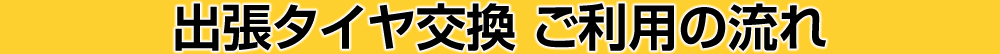 出張タイヤ交換 ご利用の流れ