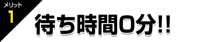 メリット1 待ち時間0分!!